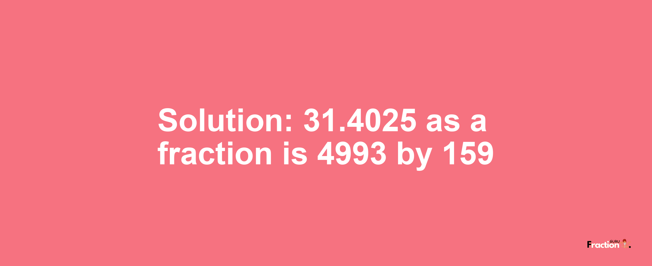 Solution:31.4025 as a fraction is 4993/159